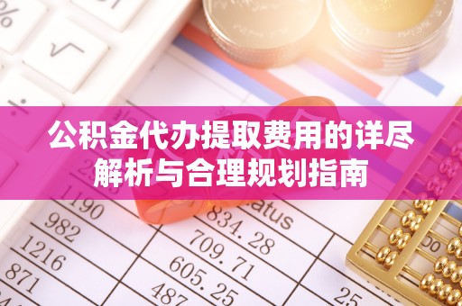 广州公积金代办提取费用的详尽解析与合理规划指南