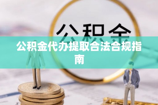 广州公积金代办提取合法合规指南