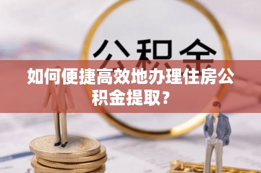 广州如何便捷高效地办理住房公积金提取？