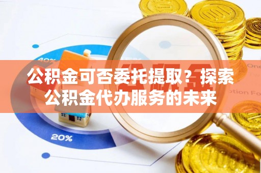 广州公积金可否委托提取？探索公积金代办服务的未来