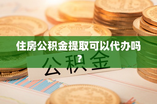 广州住房公积金提取可以代办吗？