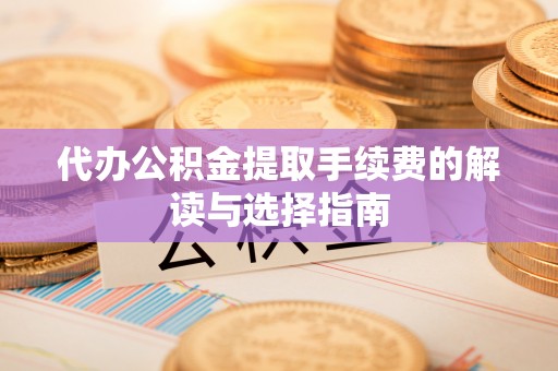 广州代办公积金提取手续费的解读与选择指南