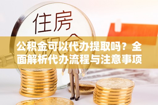 广州公积金可以代办提取吗？全面解析代办流程与注意事项