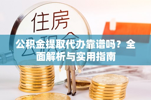 广州公积金提取代办靠谱吗？全面解析与实用指南