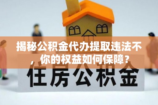 广州揭秘公积金代办提取违法不，你的权益如何保障？