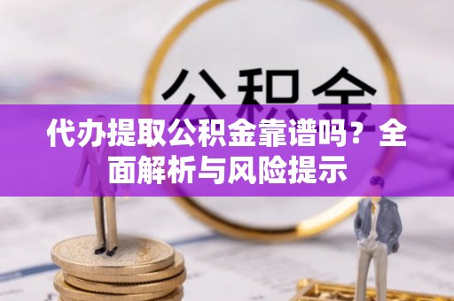 广州代办提取公积金靠谱吗？全面解析与风险提示